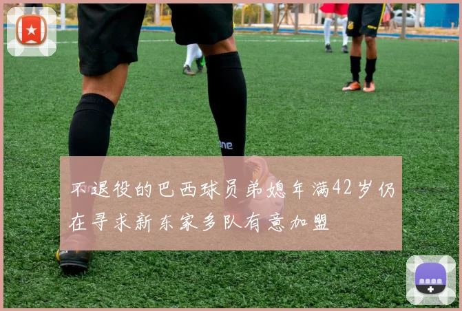 不退役的巴西球员弟媳年满42岁仍在寻求新东家多队有意加盟