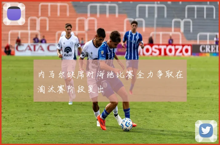 内马尔缺席对海地比赛全力争取在淘汰赛阶段复出
