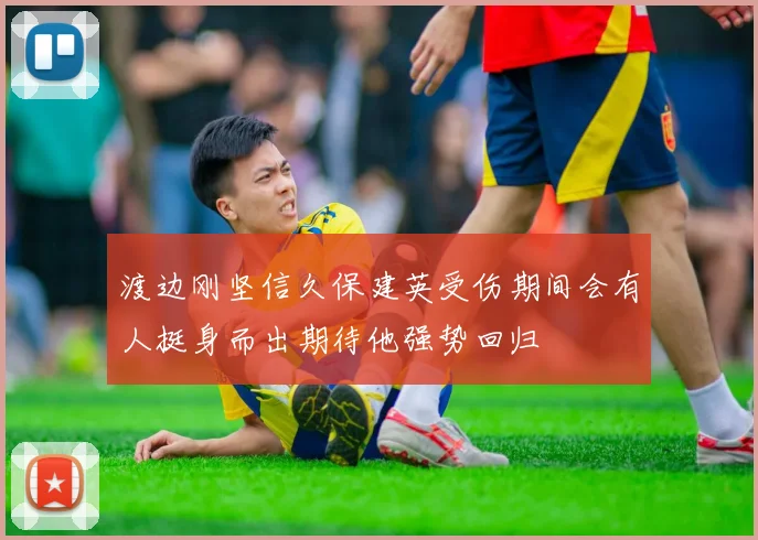 渡边刚坚信久保建英受伤期间会有人挺身而出期待他强势回归