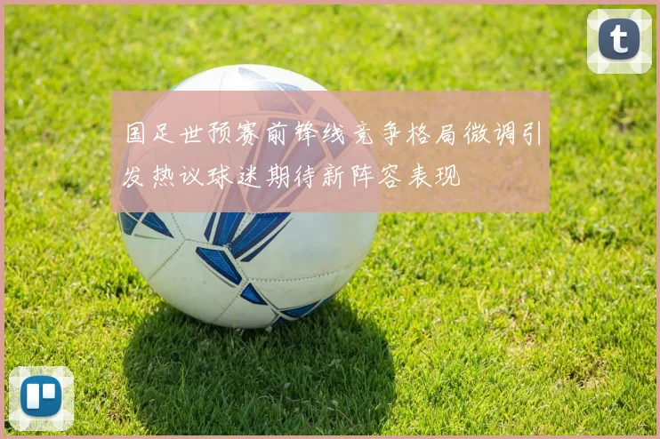 国足世预赛前锋线竞争格局微调引发热议球迷期待新阵容表现