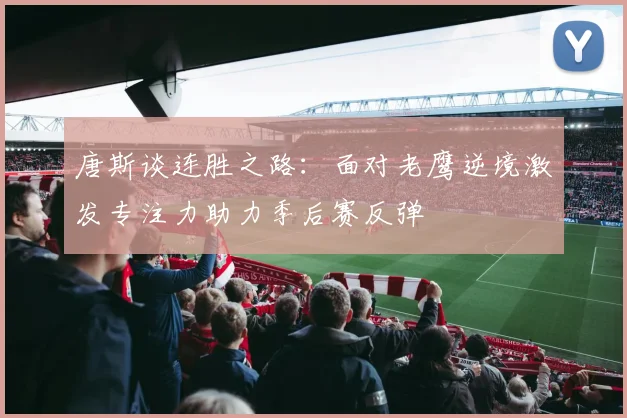 唐斯谈连胜之路：面对老鹰逆境激发专注力助力季后赛反弹