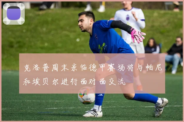 克洛普周末亲临德甲赛场将与帕尼和埃贝尔进行面对面交流