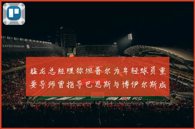猛龙总经理称坦普尔为年轻球员重要导师曾指导巴恩斯与博伊尔斯成长