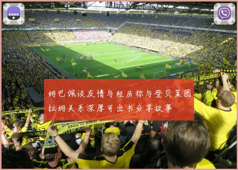 姆巴佩谈友情与经历称与登贝莱图拉姆关系深厚可出书分享故事