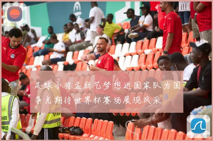 足球小将孟新艺梦想进国家队为国争光期待世界杯赛场展现风采