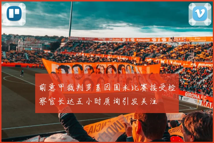 前意甲裁判罗基因国米比赛接受检察官长达五小时质询引发关注