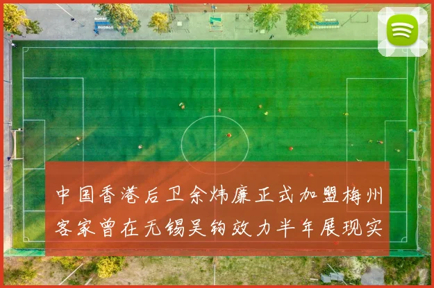 中国香港后卫余炜廉正式加盟梅州客家曾在无锡吴钩效力半年展现实力